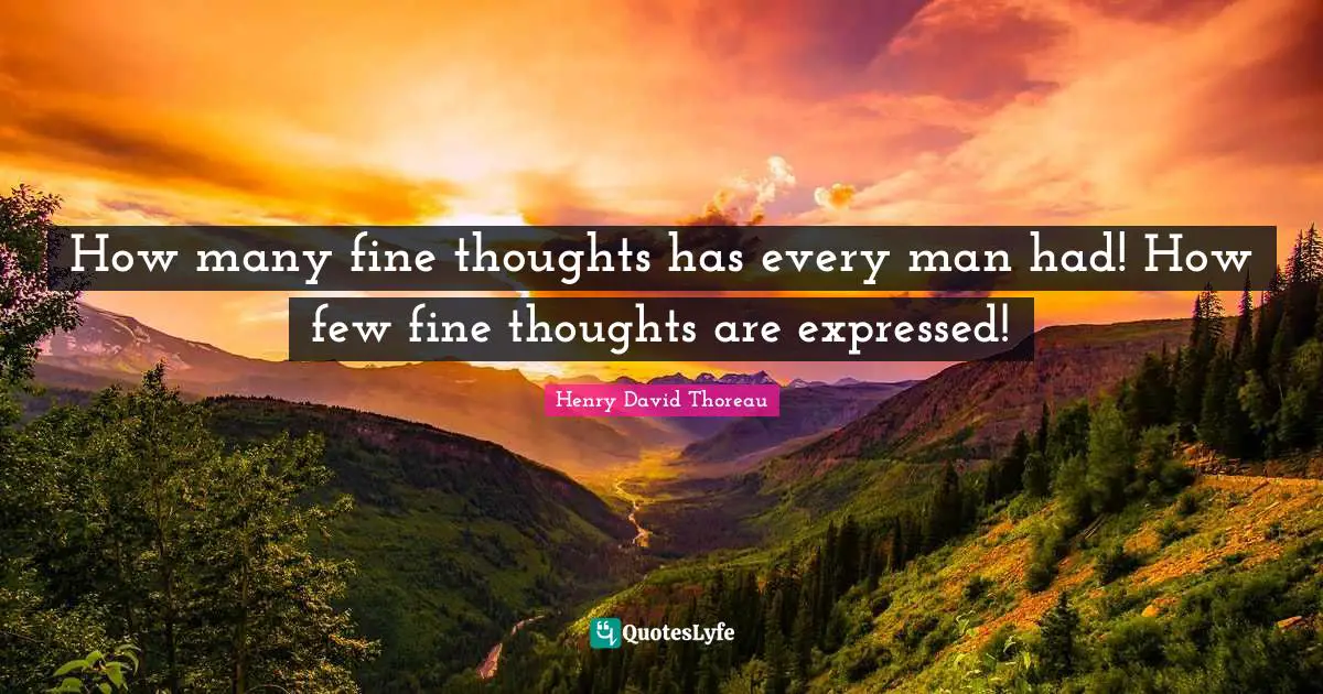 How many fine thoughts has every man had! How few fine thoughts are expressed!