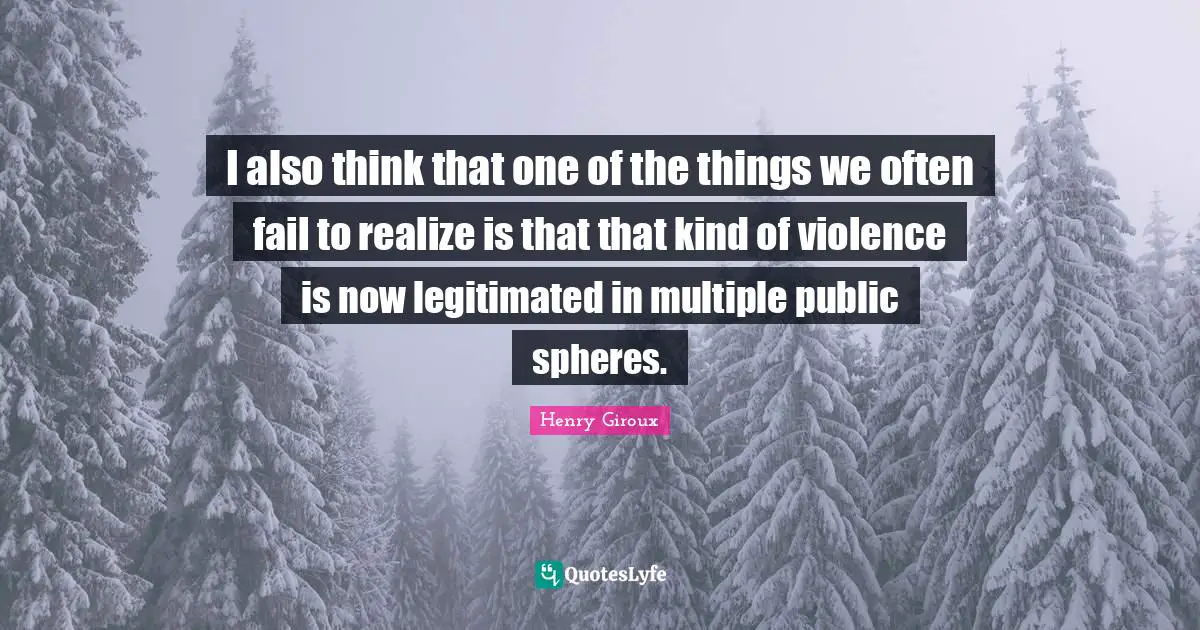 I also think that one of the things we often fail to realize is that that kind of violence is now legitimated in multiple public spheres.