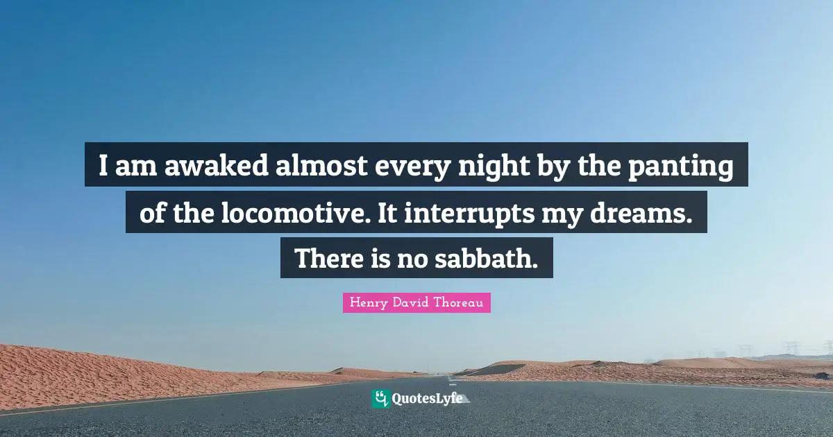 I am awaked almost every night by the panting of the locomotive. It interrupts my dreams. There is no sabbath.