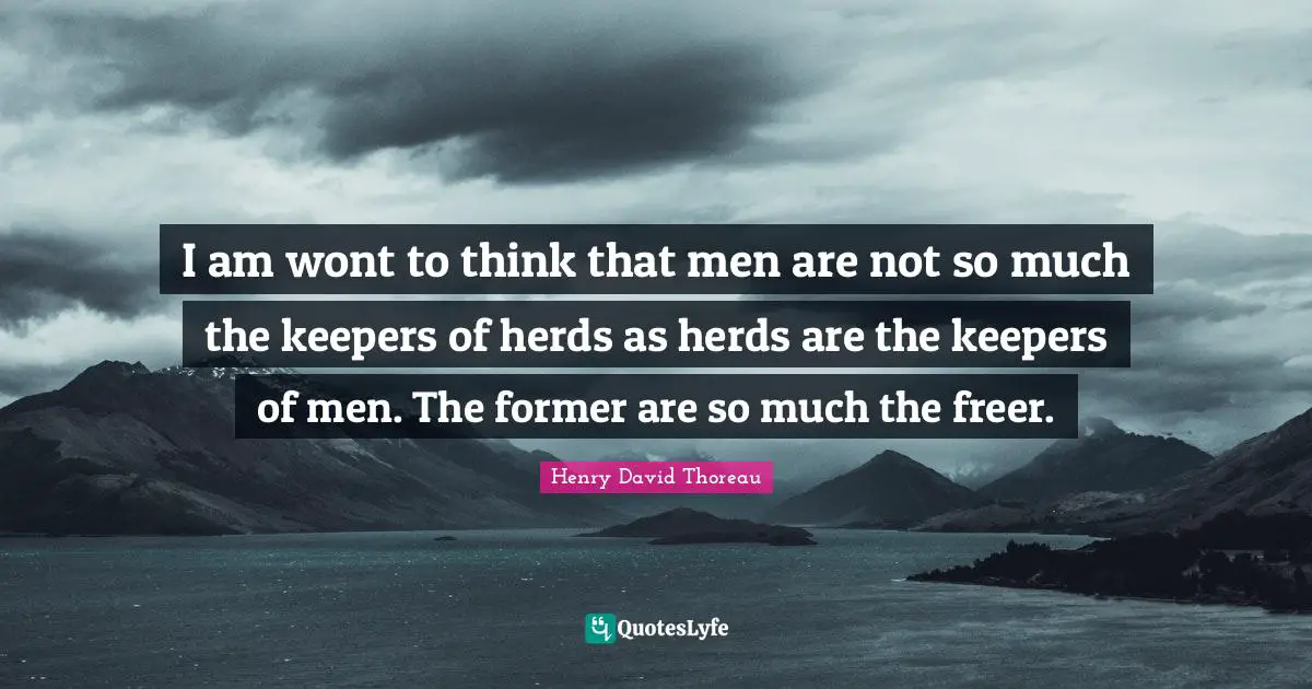 I am wont to think that men are not so much the keepers of herds as herds are the keepers of men. The former are so much the freer.