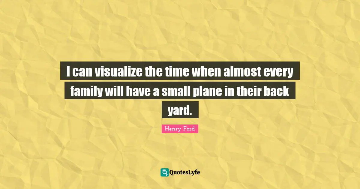I can visualize the time when almost every family will have a small plane in their back yard.