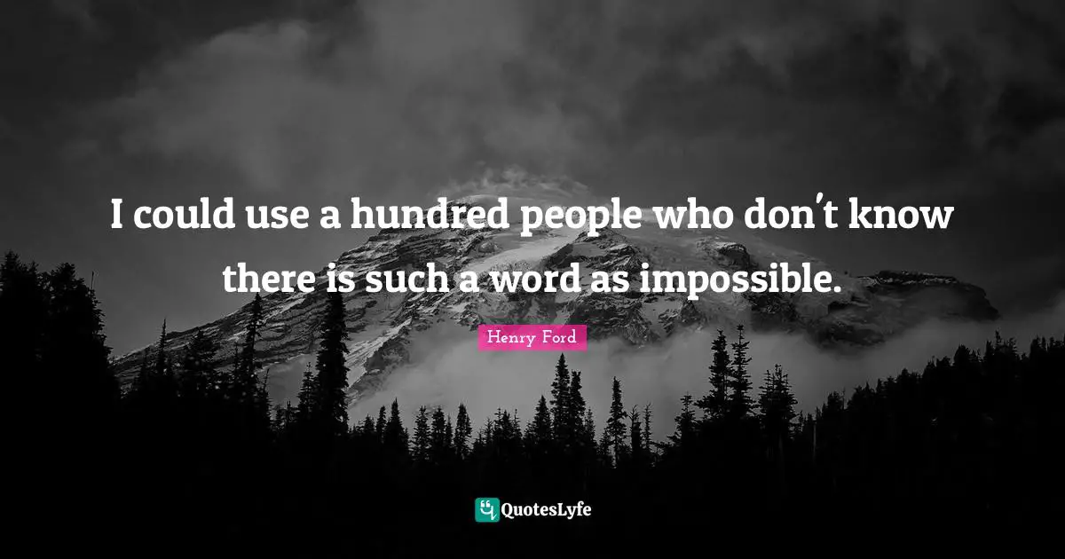 I could use a hundred people who don't know there is such a word as impossible.