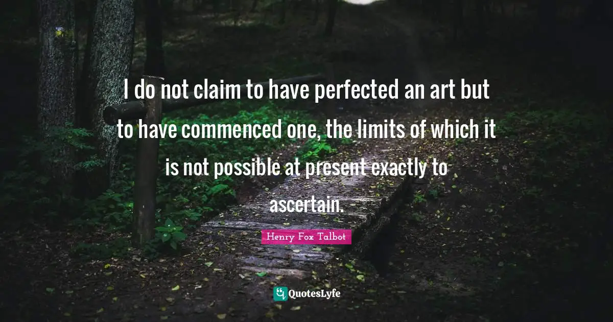 I do not claim to have perfected an art but to have commenced one, the limits of which it is not possible at present exactly to ascertain.