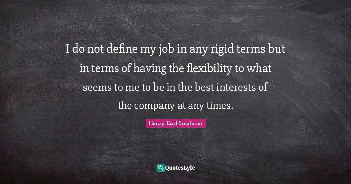 I do not define my job in any rigid terms but in terms of having the flexibility to what seems to me to be in the best interests of the company at any times.