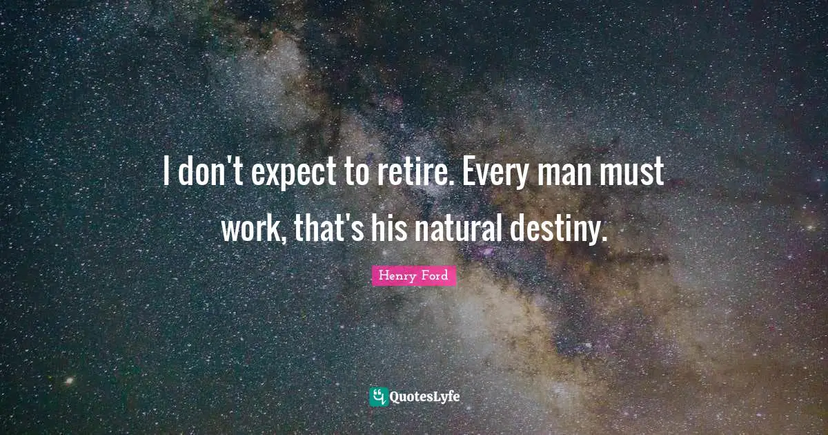 I don't expect to retire. Every man must work, that's his natural destiny.