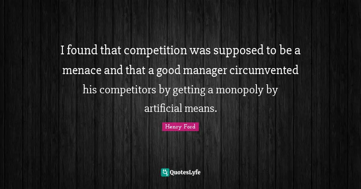 I found that competition was supposed to be a menace and that a good manager circumvented his competitors by getting a monopoly by artificial means.