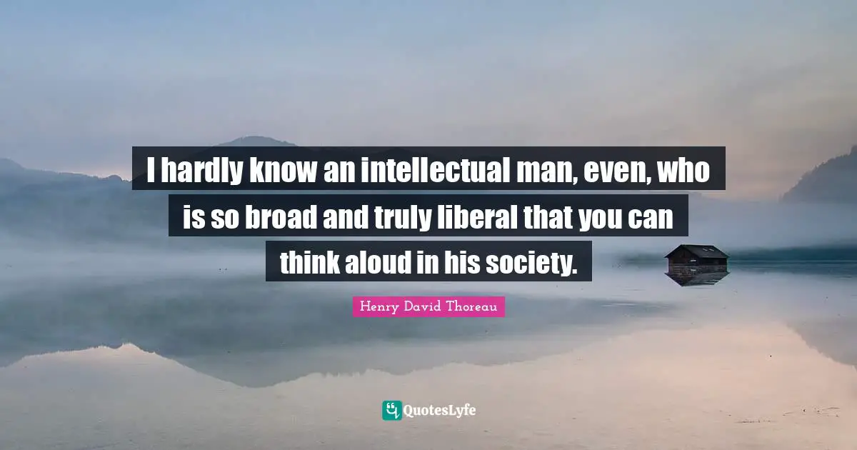 I hardly know an intellectual man, even, who is so broad and truly liberal that you can think aloud in his society.