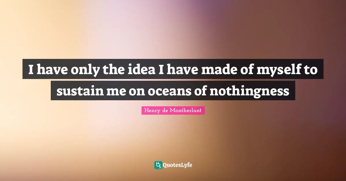 Nothingness Quotes: "I have only the idea I have made of myself to sustain me on oceans of nothingness"