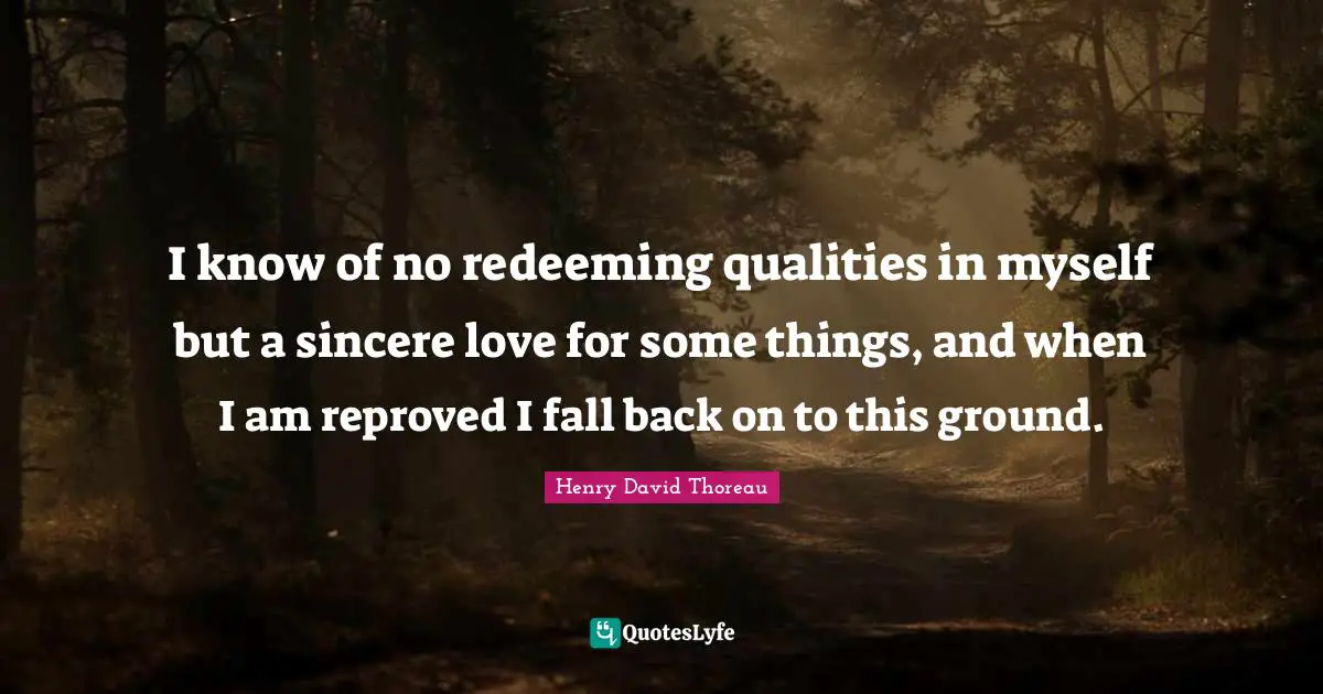 Fall Back Quotes: "I know of no redeeming qualities in myself but a sincere love for some things, and when I am reproved I fall back on to this ground."