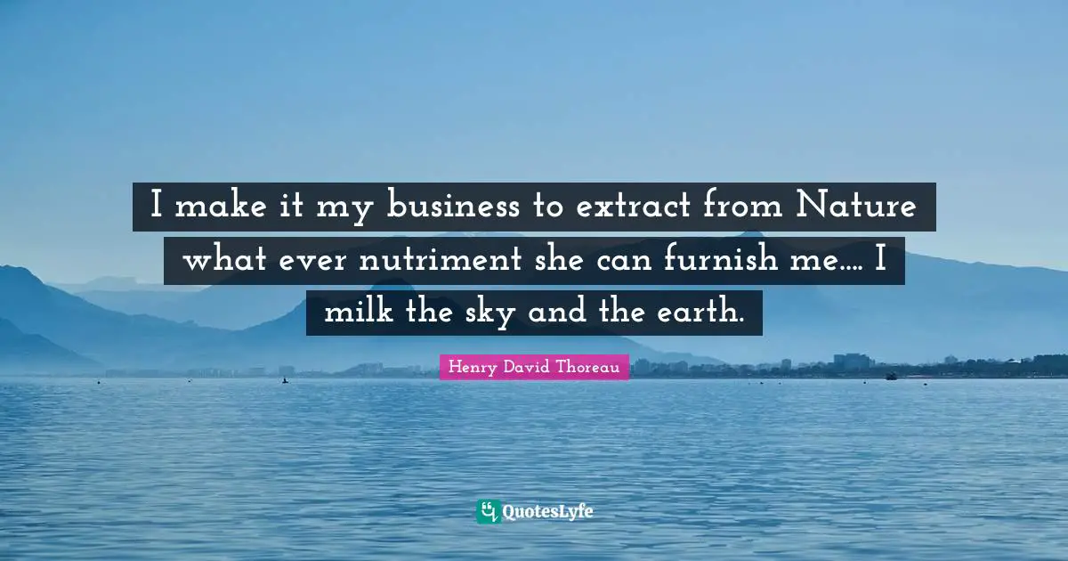 I make it my business to extract from Nature what ever nutriment she can furnish me.... I milk the sky and the earth.