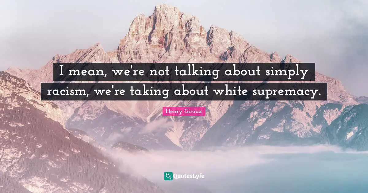 White Supremacy Quotes: "I mean, we're not talking about simply racism, we're taking about white supremacy."