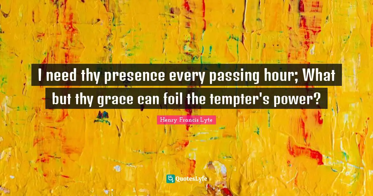 I need thy presence every passing hour; What but thy grace can foil the tempter's power?