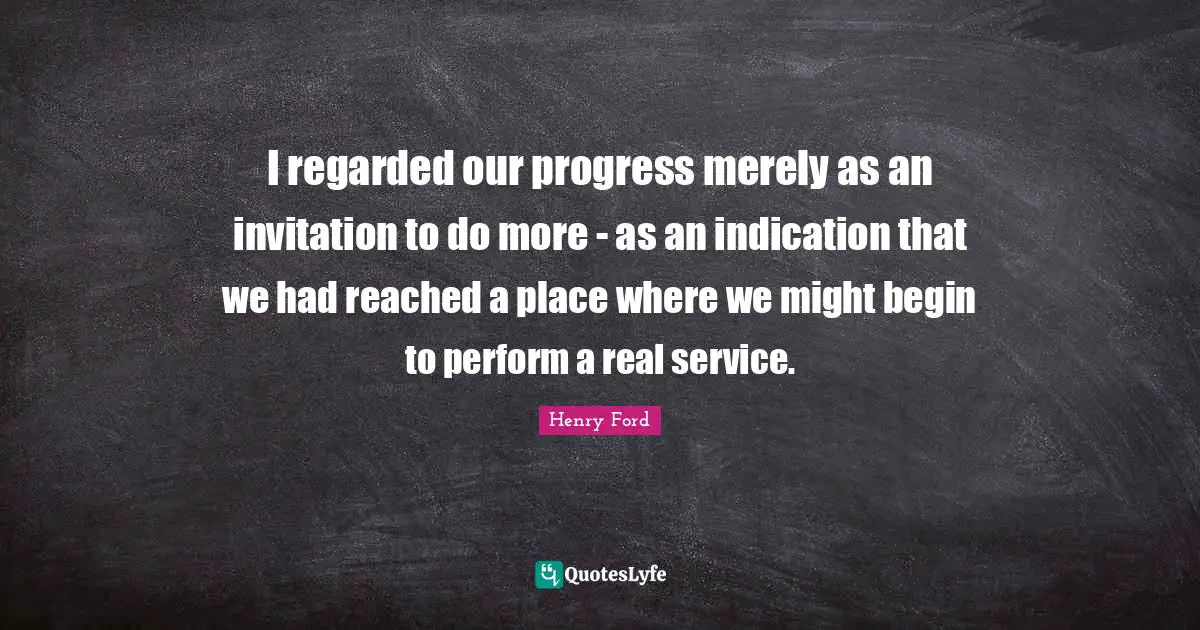I regarded our progress merely as an invitation to do more - as an indication that we had reached a place where we might begin to perform a real service.