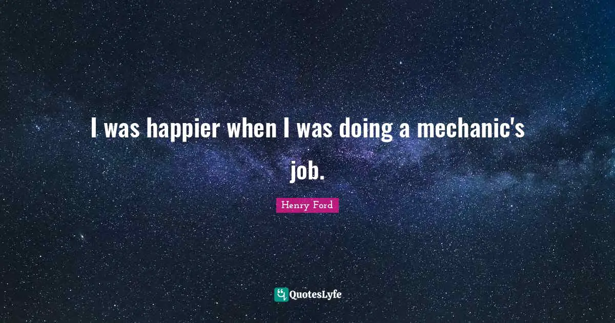 I was happier when I was doing a mechanic's job.