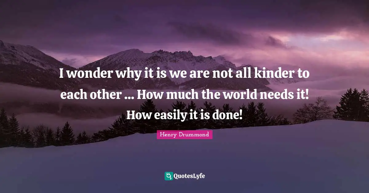 Henry Drummond Quotes: "I wonder why it is we are not all kinder to each other ... How much the world needs it! How easily it is done!"