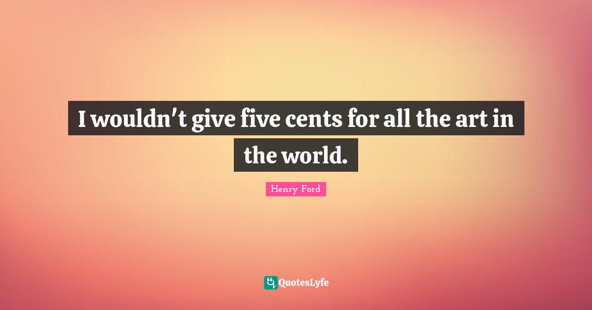 I wouldn't give five cents for all the art in the world.