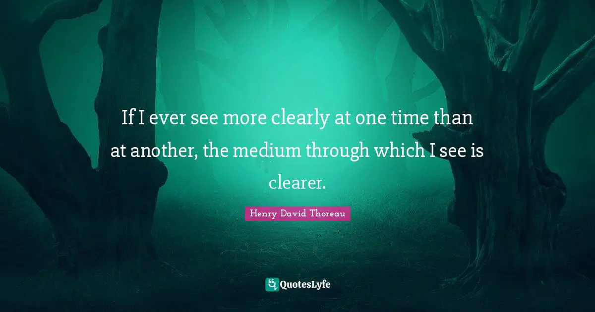 If I ever see more clearly at one time than at another, the medium through which I see is clearer.