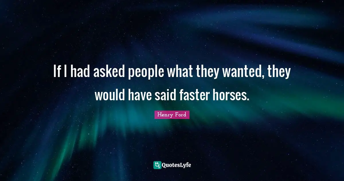 If I had asked people what they wanted, they would have said faster horses.