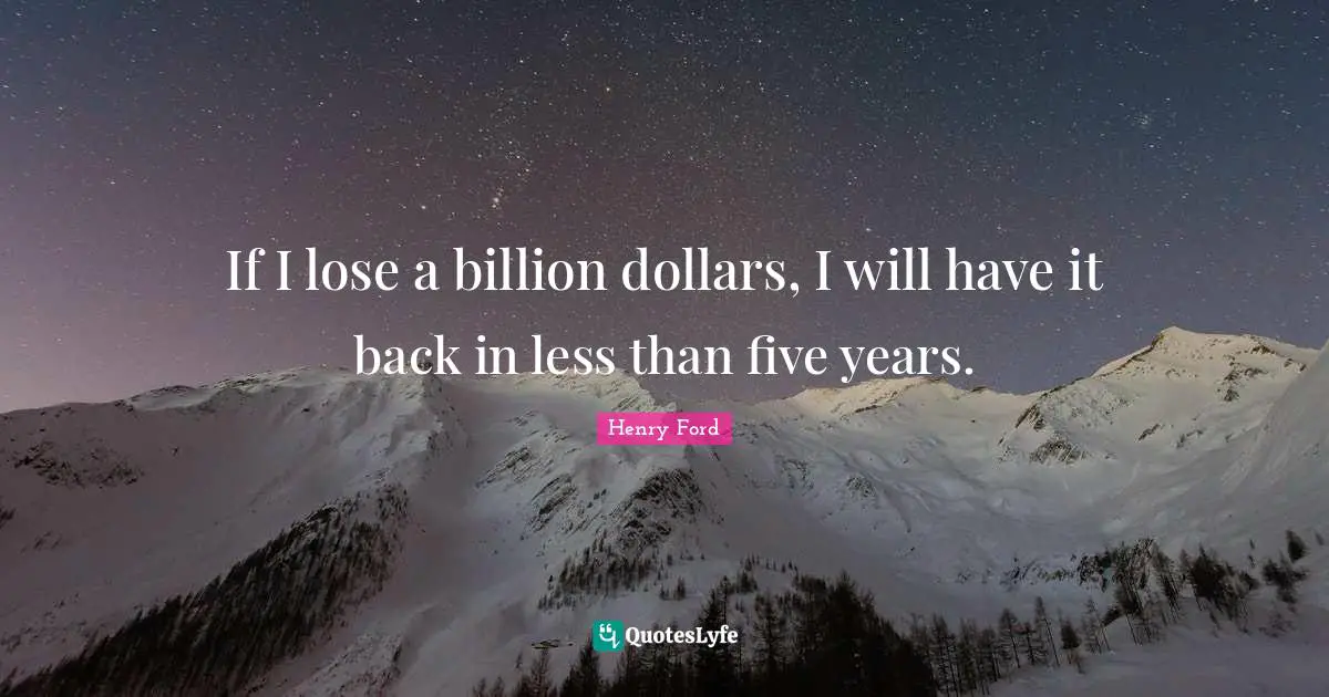 Five Years Quotes: "If I lose a billion dollars, I will have it back in less than five years."