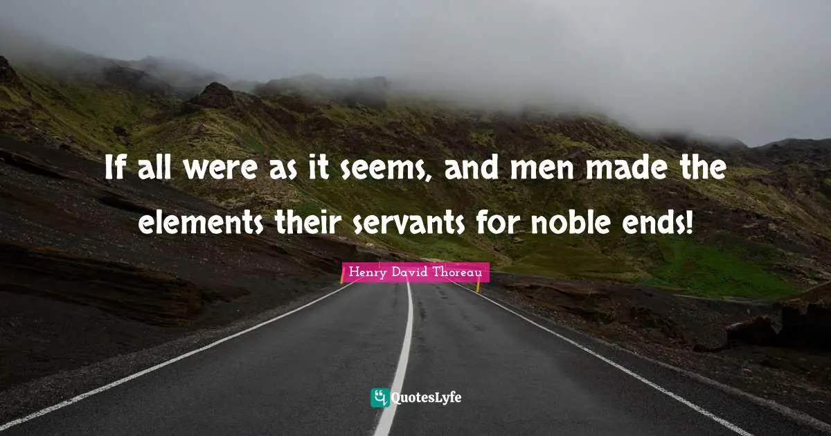 If all were as it seems, and men made the elements their servants for noble ends!