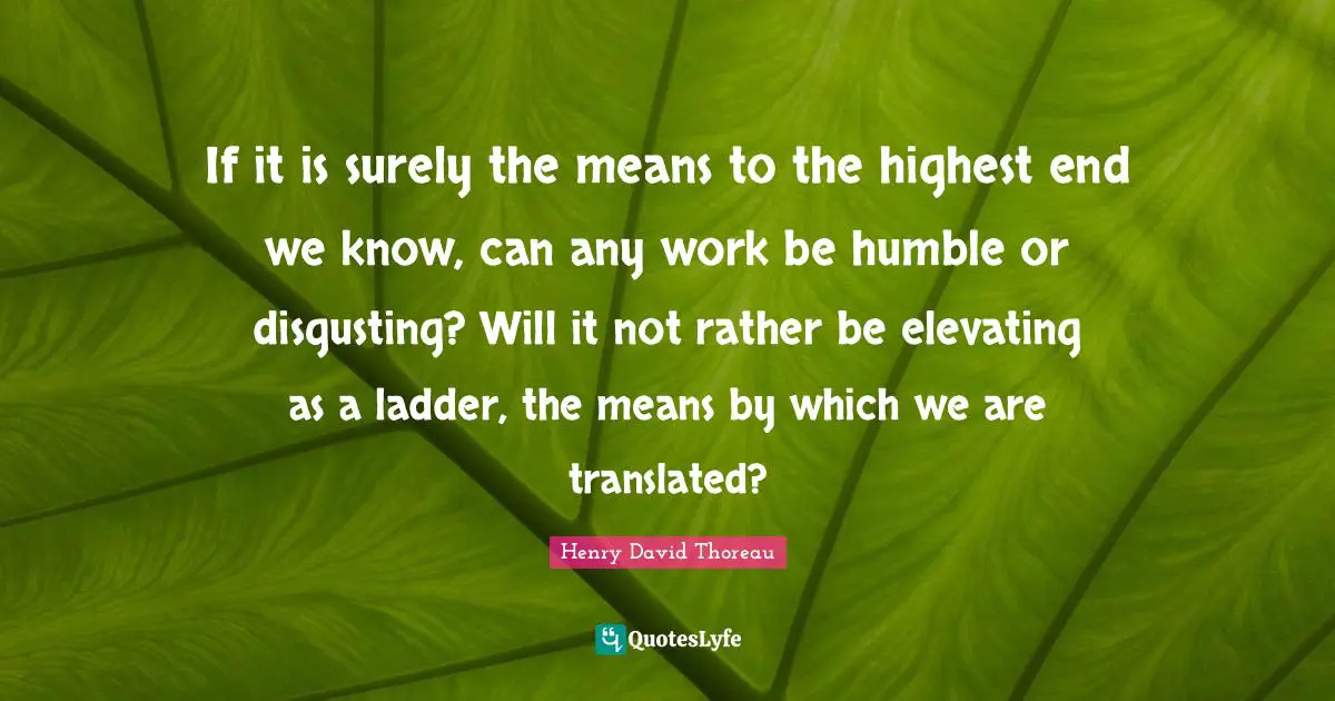 Elevating Quotes: "If it is surely the means to the highest end we know, can any work be humble or disgusting? Will it not rather be elevating as a ladder, the means by which we are translated?"