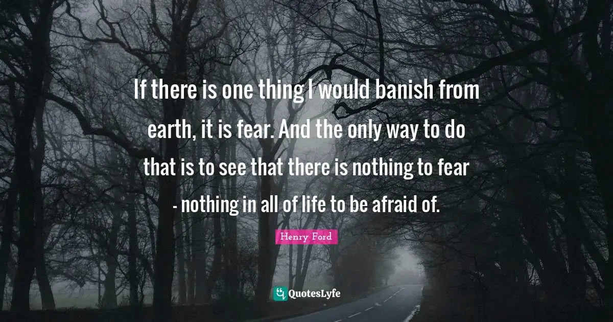 If there is one thing I would banish from earth, it is fear. And the only way to do that is to see that there is nothing to fear - nothing in all of life to be afraid of.