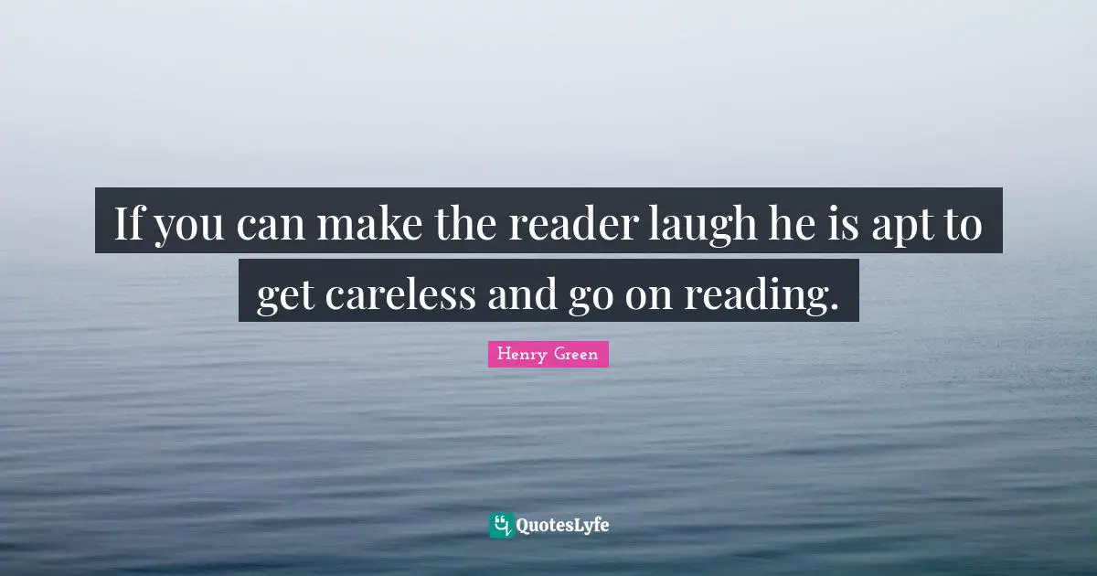 If you can make the reader laugh he is apt to get careless and go on reading.