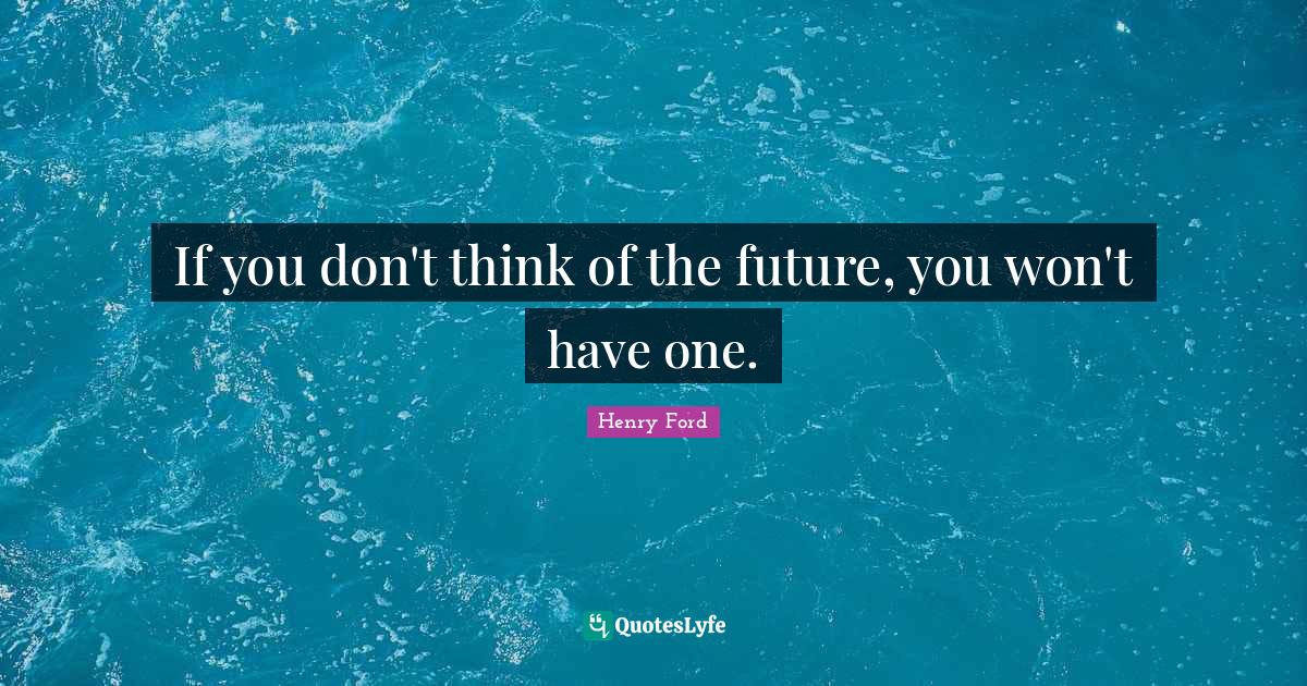 If you don't think of the future, you won't have one.... Quote by Henry