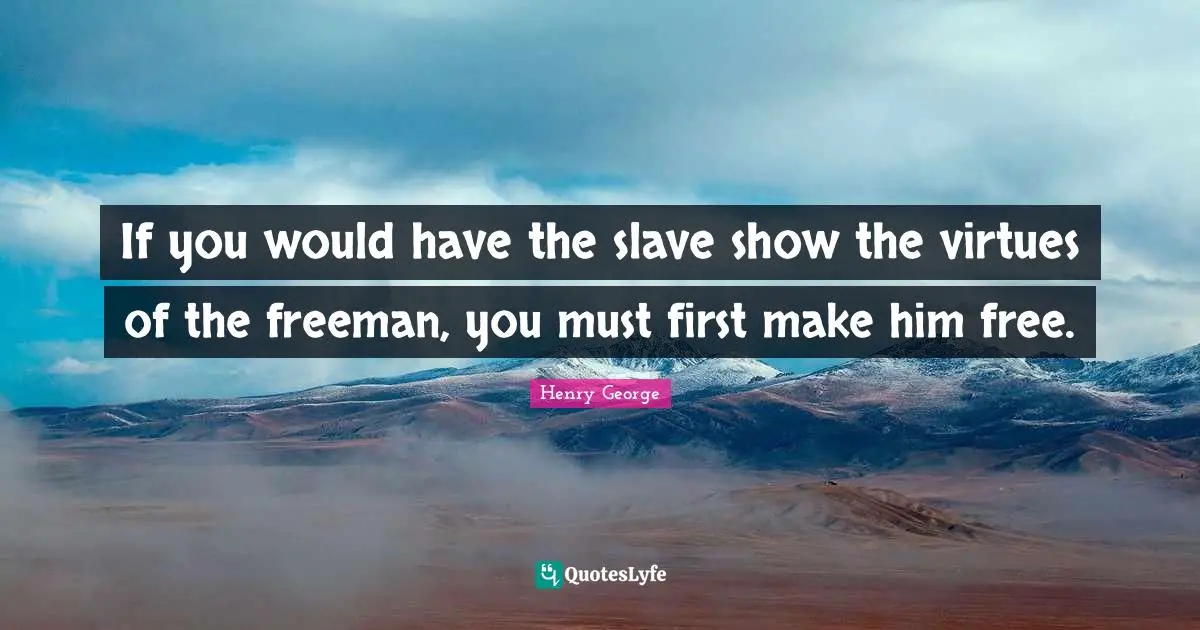 If you would have the slave show the virtues of the freeman, you must first make him free.