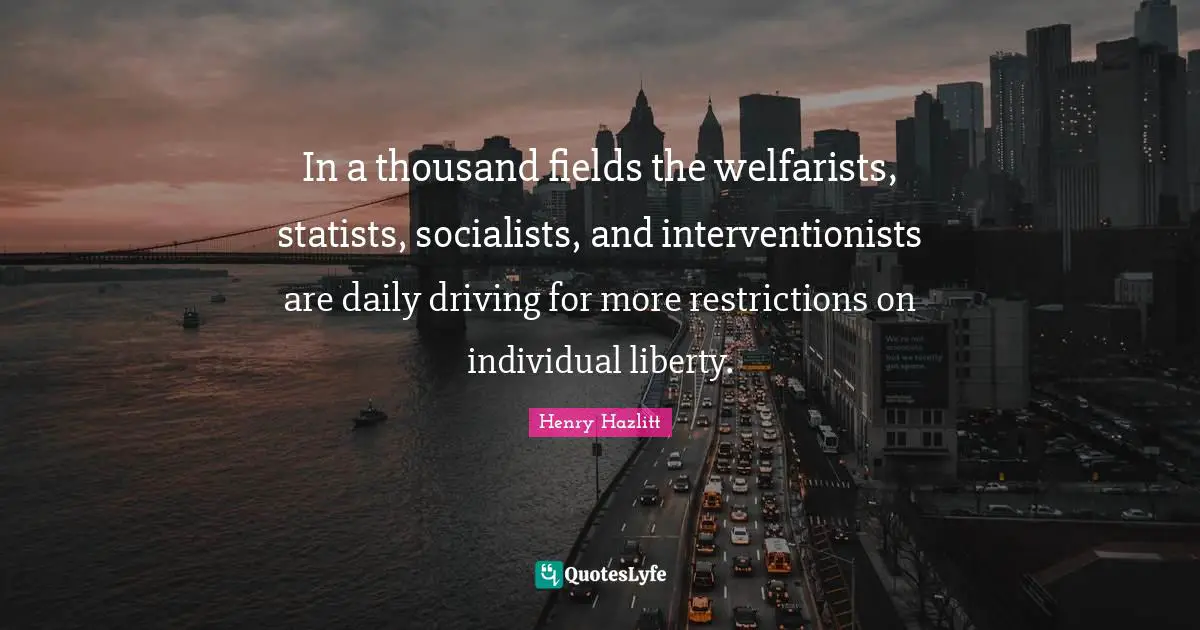 Henry Hazlitt Quotes: "In a thousand fields the welfarists, statists, socialists, and interventionists are daily driving for more restrictions on individual liberty."