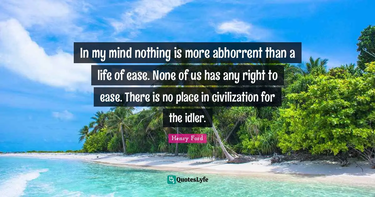 In my mind nothing is more abhorrent than a life of ease. None of us has any right to ease. There is no place in civilization for the idler.