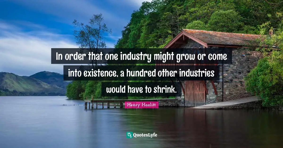 In order that one industry might grow or come into existence, a hundred other industries would have to shrink.