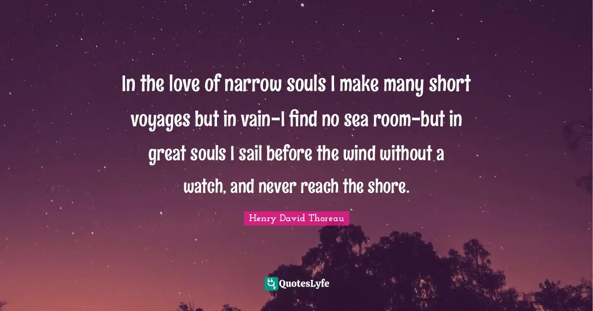 In the love of narrow souls I make many short voyages but in vain-I find no sea room-but in great souls I sail before the wind without a watch, and never reach the shore.