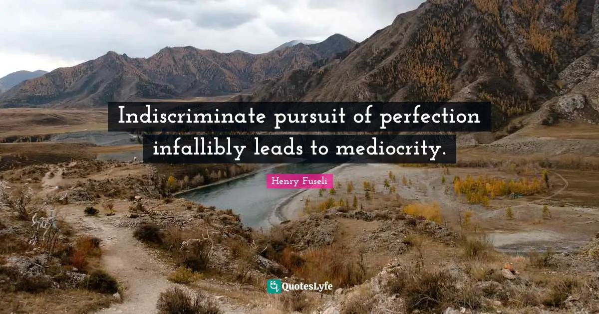 Indiscriminate pursuit of perfection infallibly leads to mediocrity.