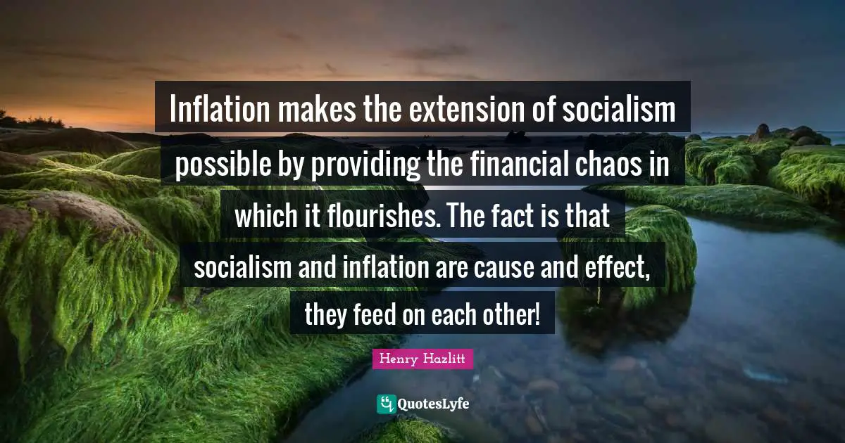 Inflation makes the extension of socialism possible by providing the financial chaos in which it flourishes. The fact is that socialism and inflation are cause and effect, they feed on each other!