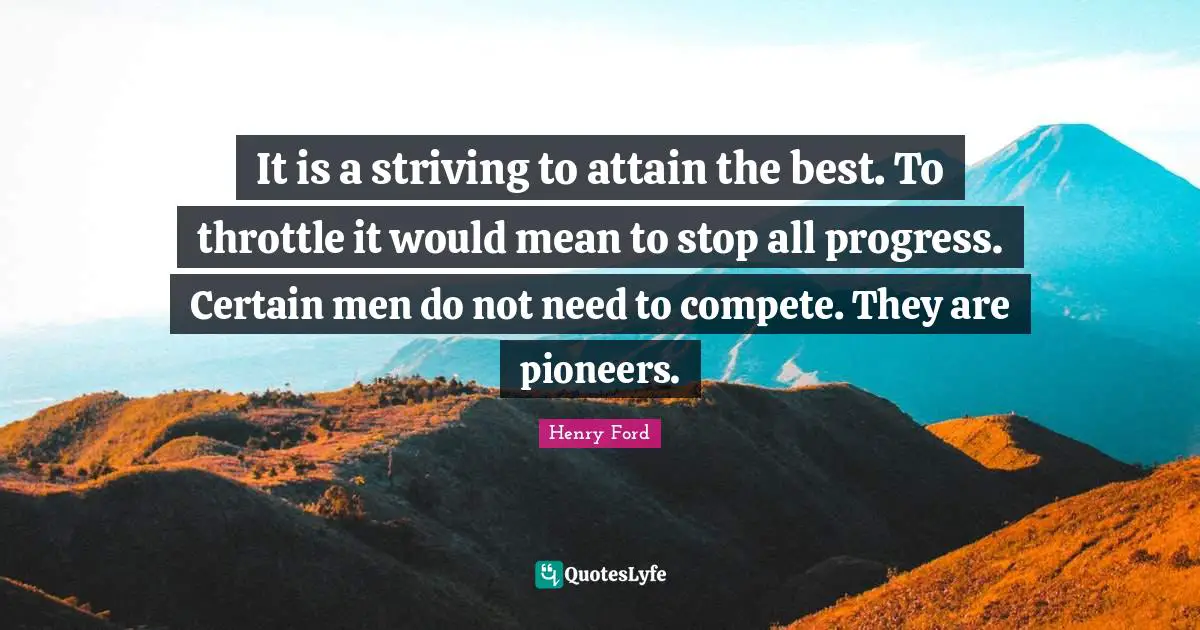 It is a striving to attain the best. To throttle it would mean to stop all progress. Certain men do not need to compete. They are pioneers.