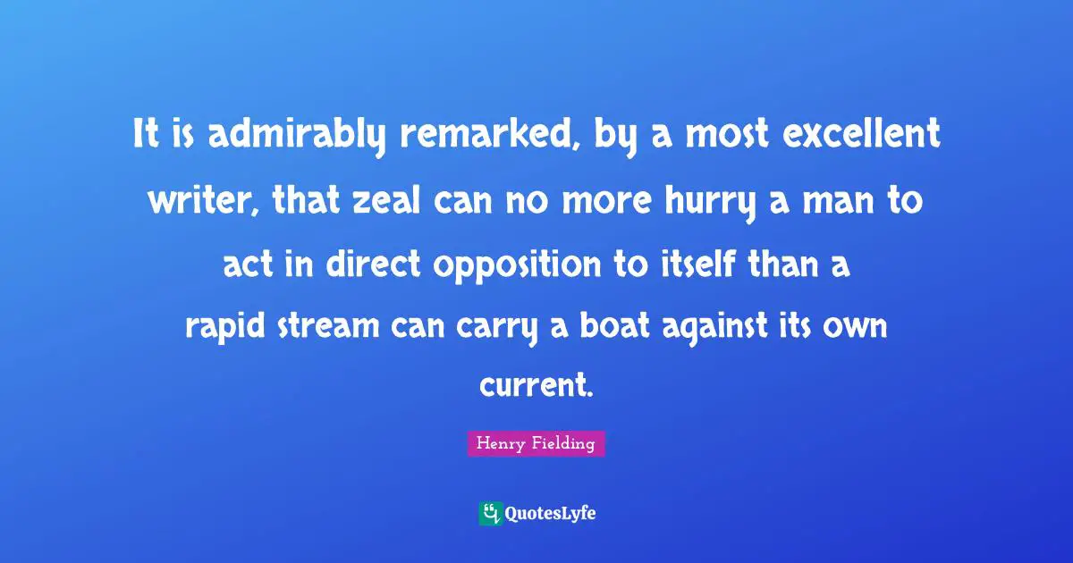 It is admirably remarked, by a most excellent writer, that zeal can no more hurry a man to act in direct opposition to itself than a rapid stream can carry a boat against its own current.