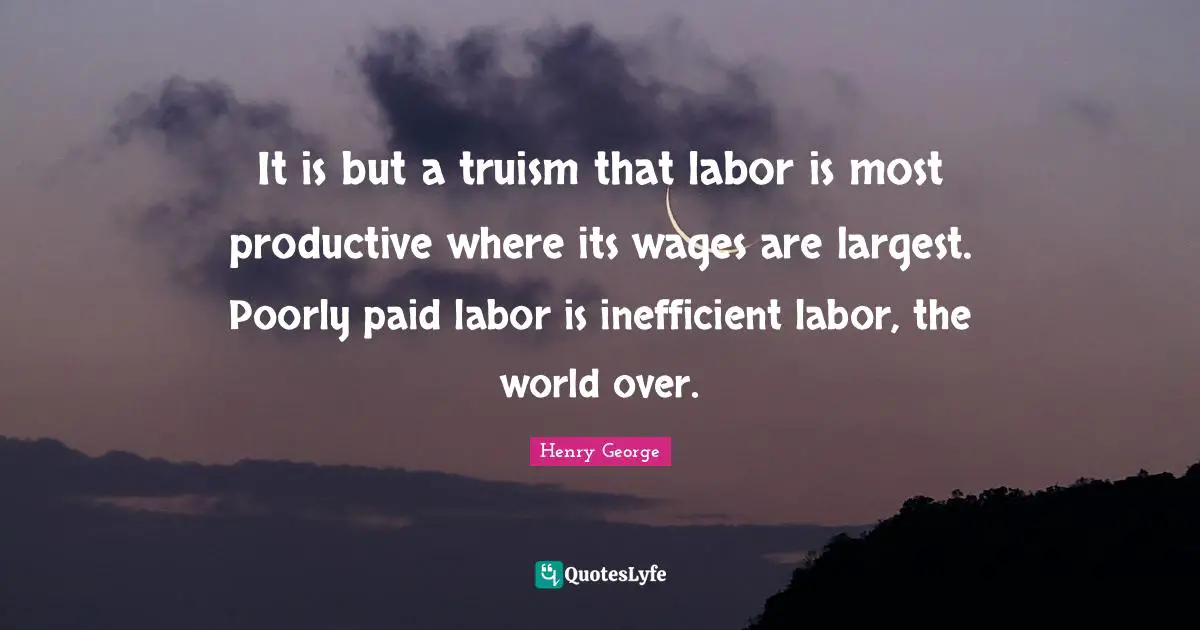 It is but a truism that labor is most productive where its wages are largest. Poorly paid labor is inefficient labor, the world over.