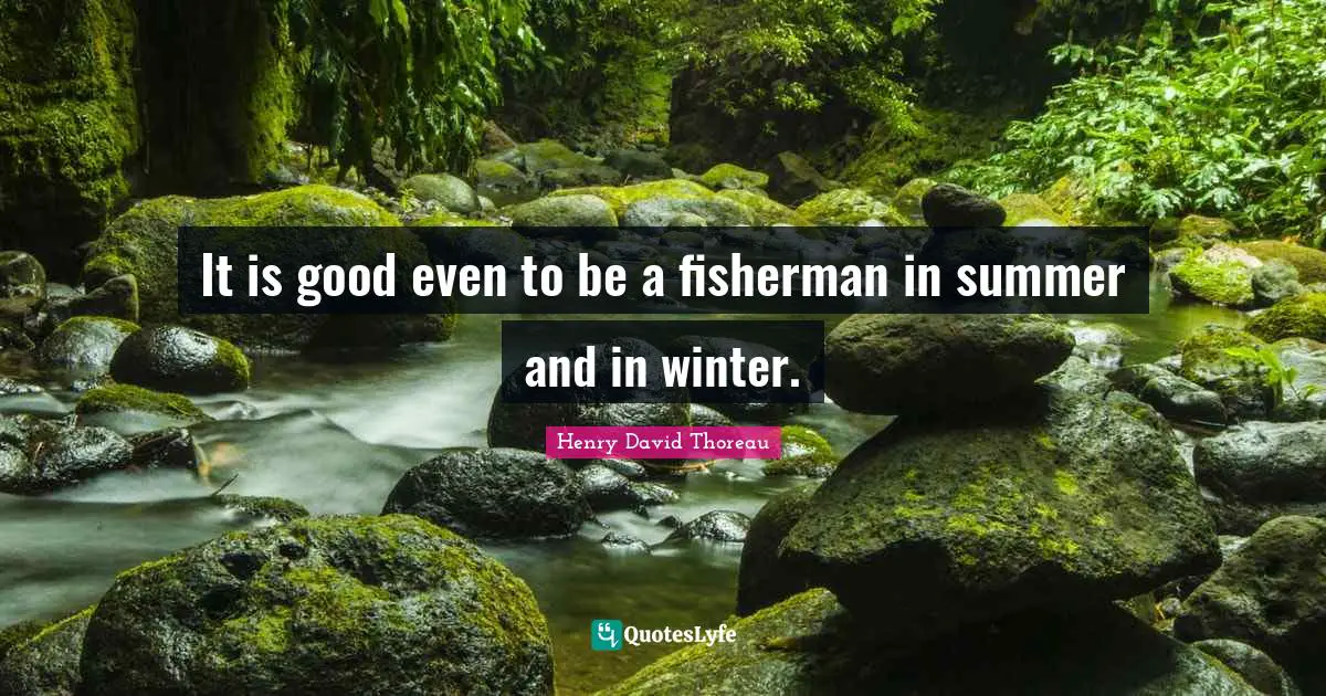 It is good even to be a fisherman in summer and in winter.