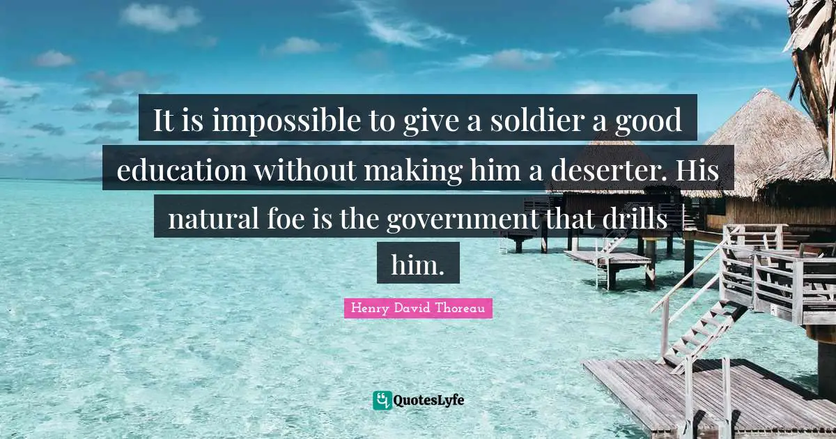 It is impossible to give a soldier a good education without making him a deserter. His natural foe is the government that drills him.