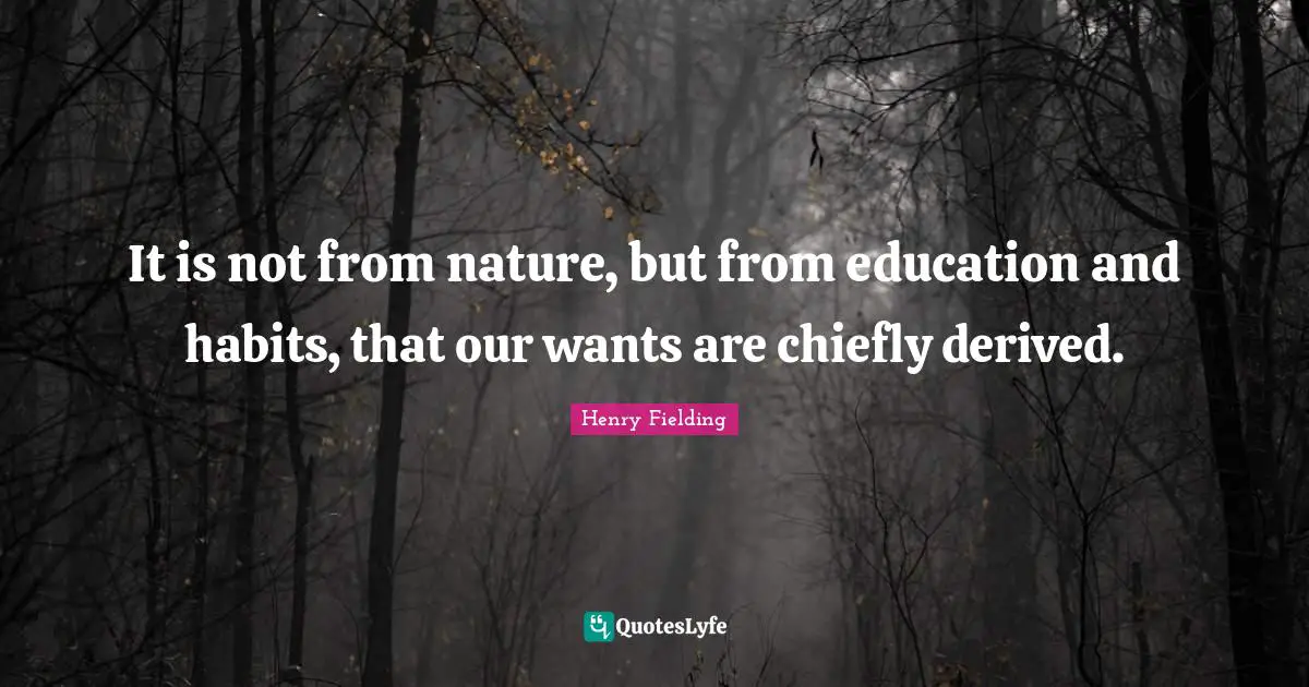 It is not from nature, but from education and habits, that our wants are chiefly derived.