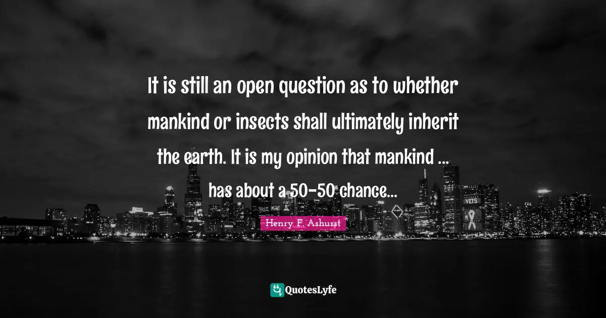 It is still an open question as to whether mankind or insects shall ultimately inherit the earth. It is my opinion that mankind ... has about a 50-50 chance...