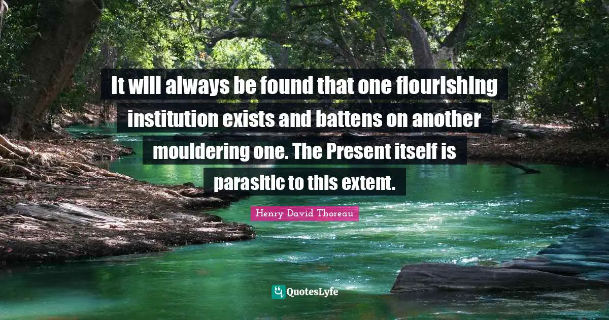 It will always be found that one flourishing institution exists and battens on another mouldering one. The Present itself is parasitic to this extent.