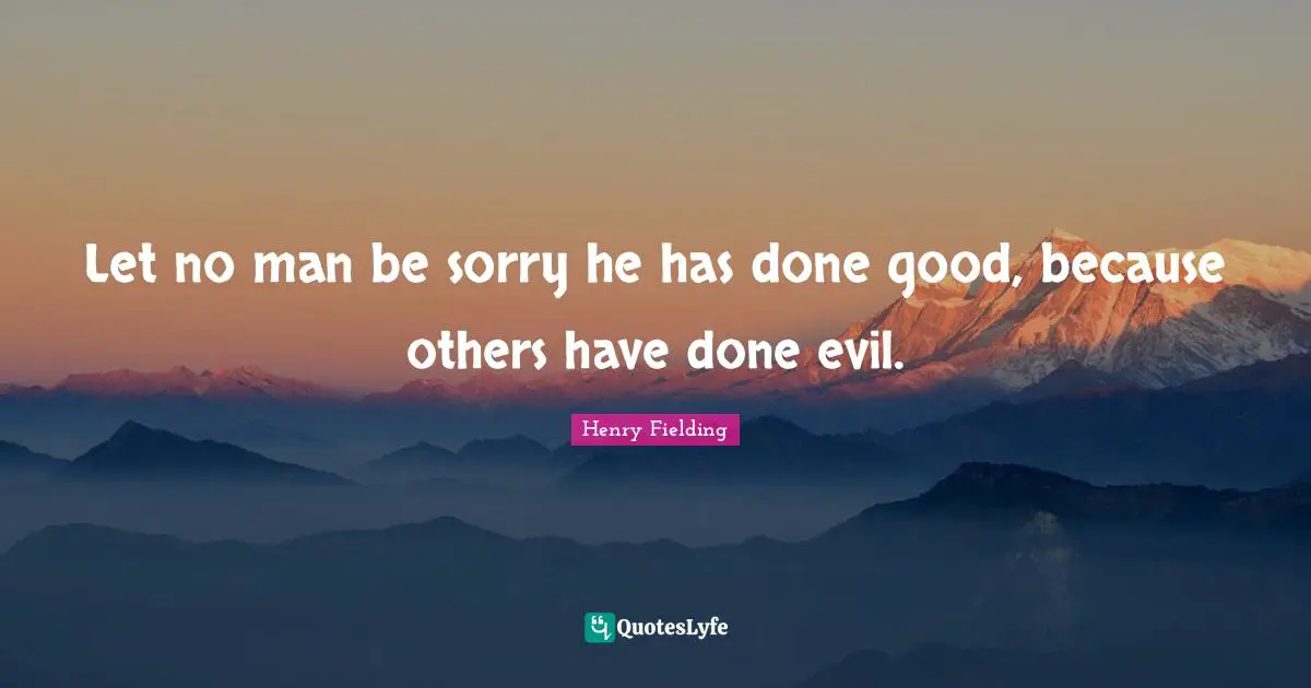 Let no man be sorry he has done good, because others have done evil.