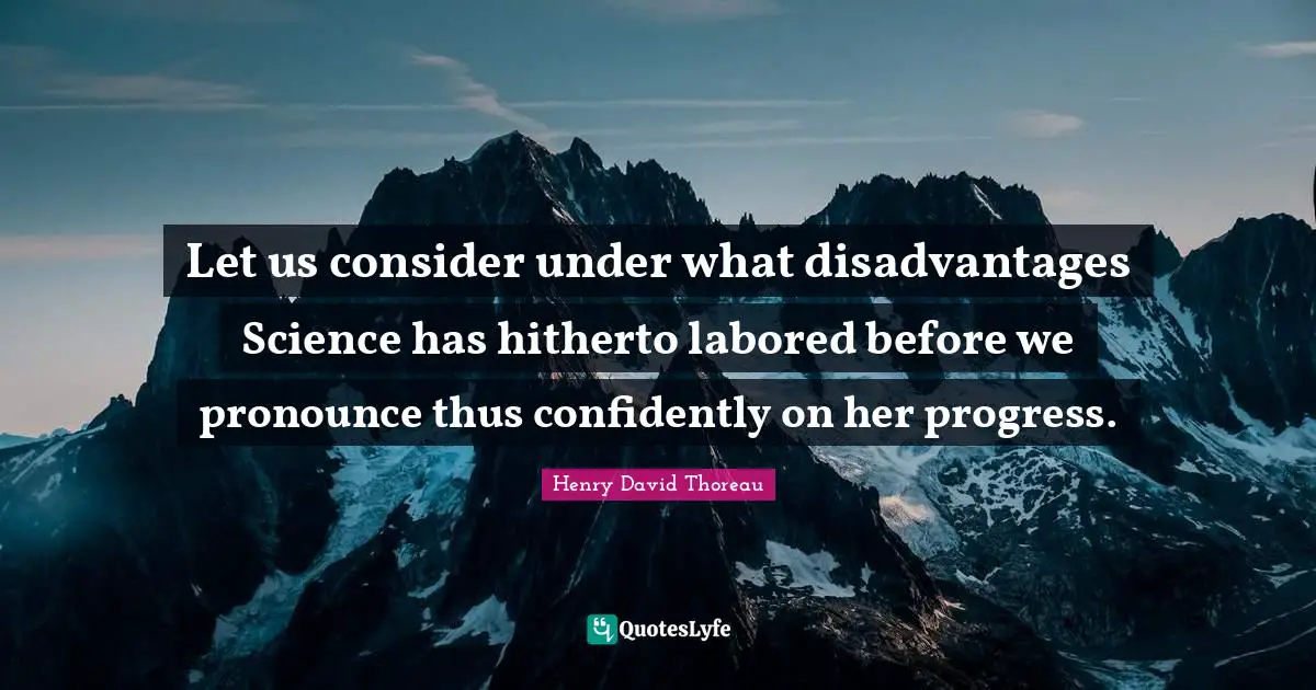 Let us consider under what disadvantages Science has hitherto labored before we pronounce thus confidently on her progress.