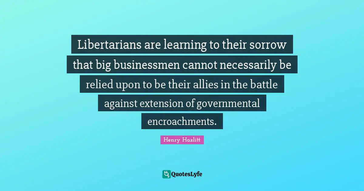 Libertarians are learning to their sorrow that big businessmen cannot necessarily be relied upon to be their allies in the battle against extension of governmental encroachments.