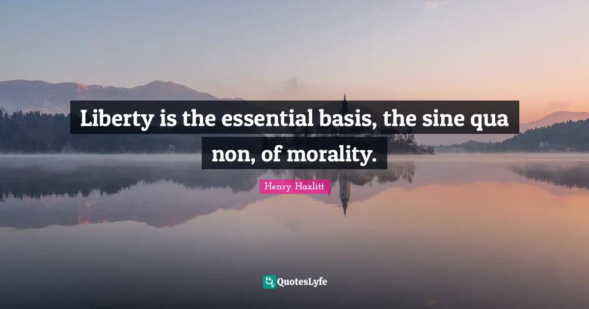 Liberty is the essential basis, the sine qua non, of morality.