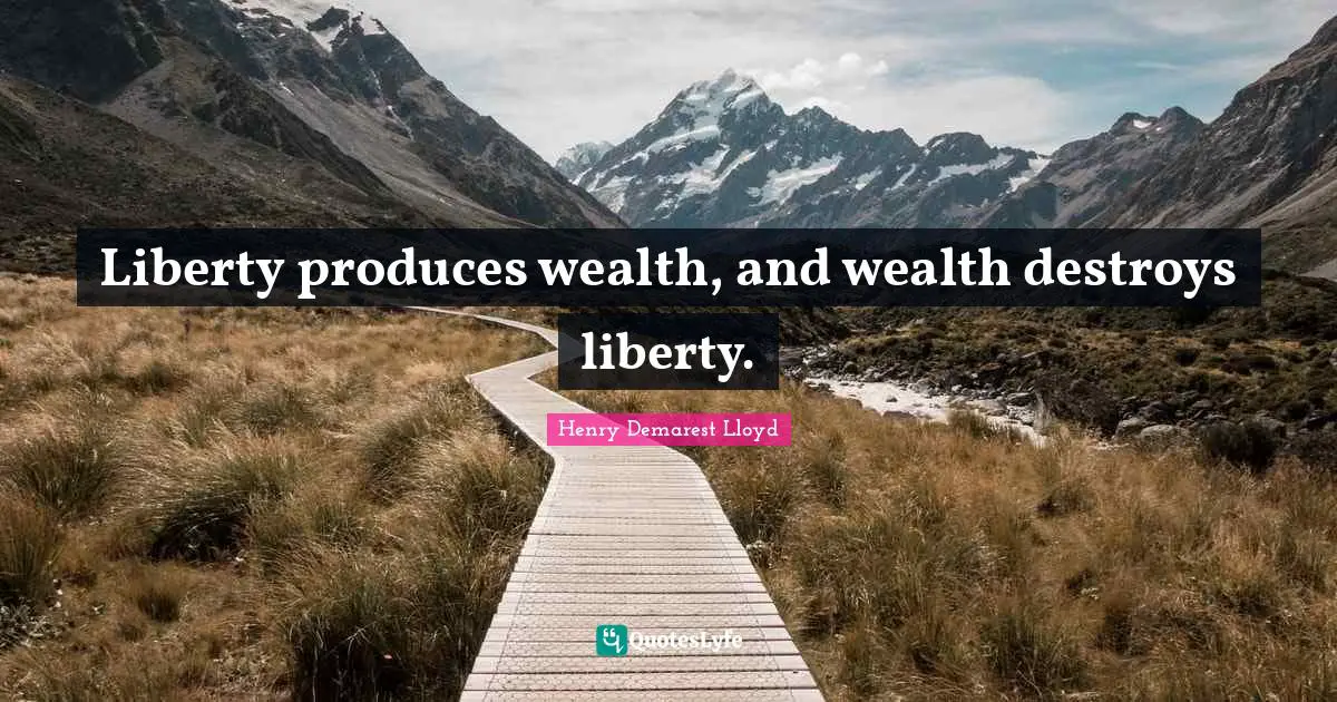 Liberty produces wealth, and wealth destroys liberty.