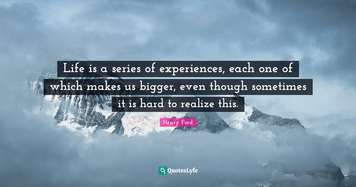 Life is a series of experiences, each one of which makes us bigger, even though sometimes it is hard to realize this.