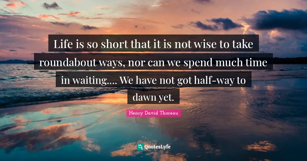 Life is so short that it is not wise to take roundabout ways, nor can we spend much time in waiting.... We have not got half-way to dawn yet.